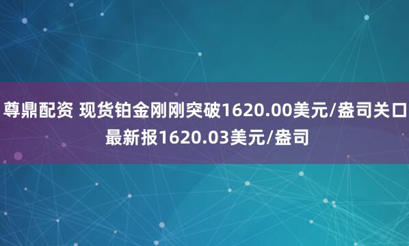 尊鼎配資 現(xiàn)貨鉑金剛剛突破1620.00美元/盎司關(guān)口 最新報(bào)1620.03美元/盎司